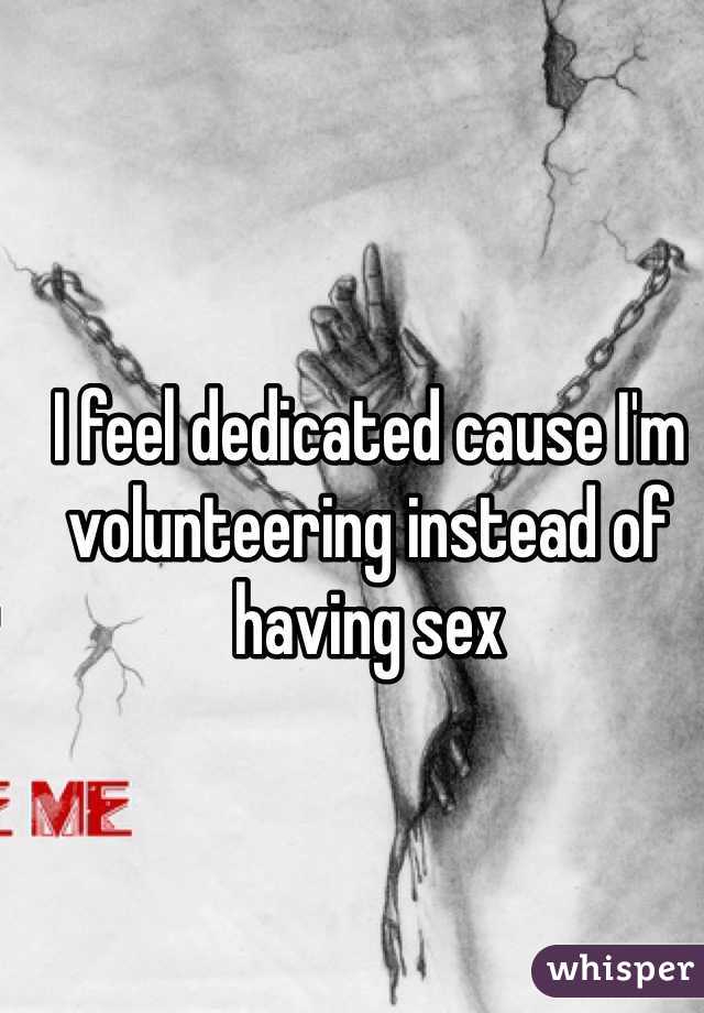 I feel dedicated cause I'm volunteering instead of having sex
