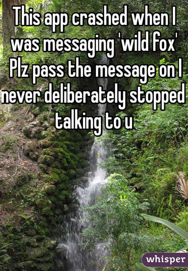 This app crashed when I was messaging 'wild fox' 
 Plz pass the message on I never deliberately stopped talking to u 
