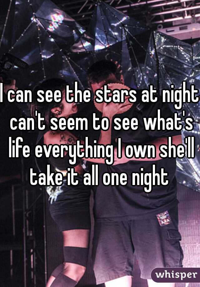 I can see the stars at night can't seem to see what's life everything I own she'll take it all one night 