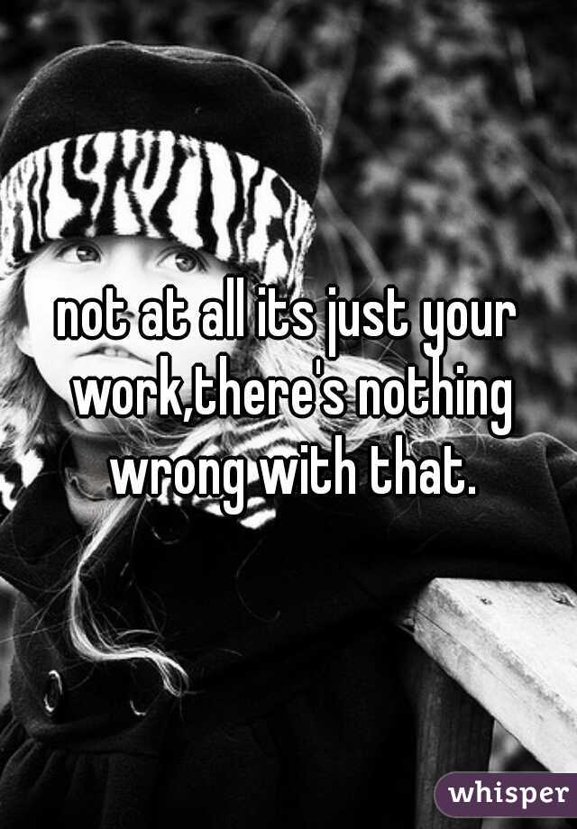not at all its just your work,there's nothing wrong with that.