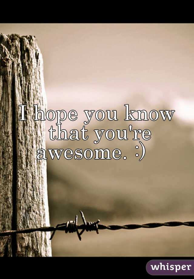 I hope you know that you're awesome. :)   