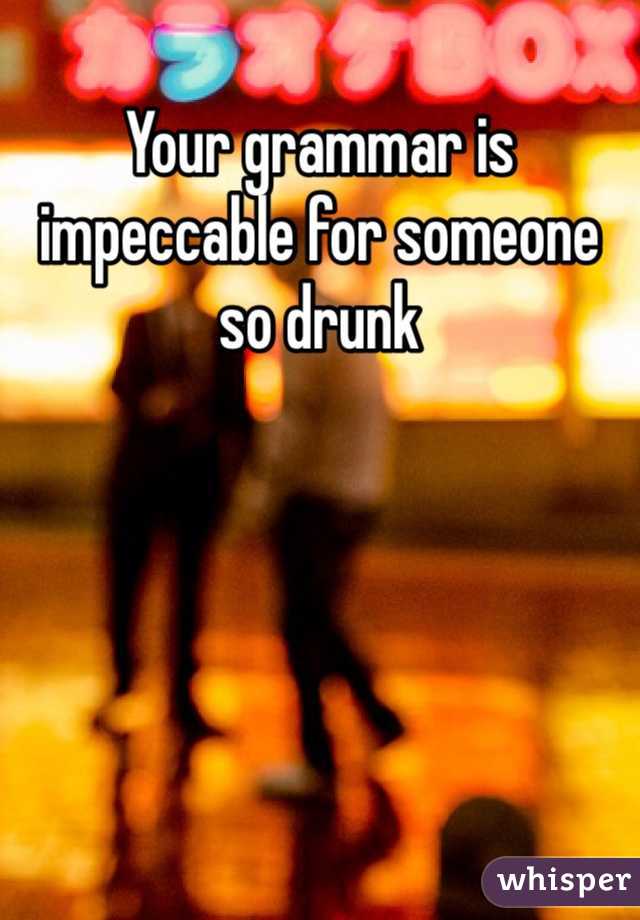 Your grammar is impeccable for someone so drunk