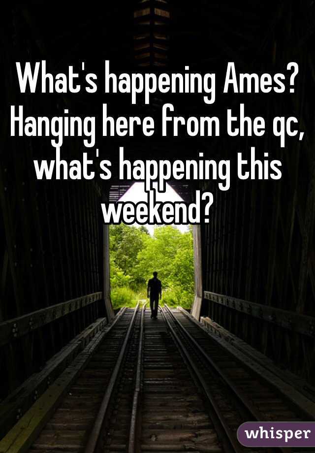 What's happening Ames? Hanging here from the qc, what's happening this weekend? 