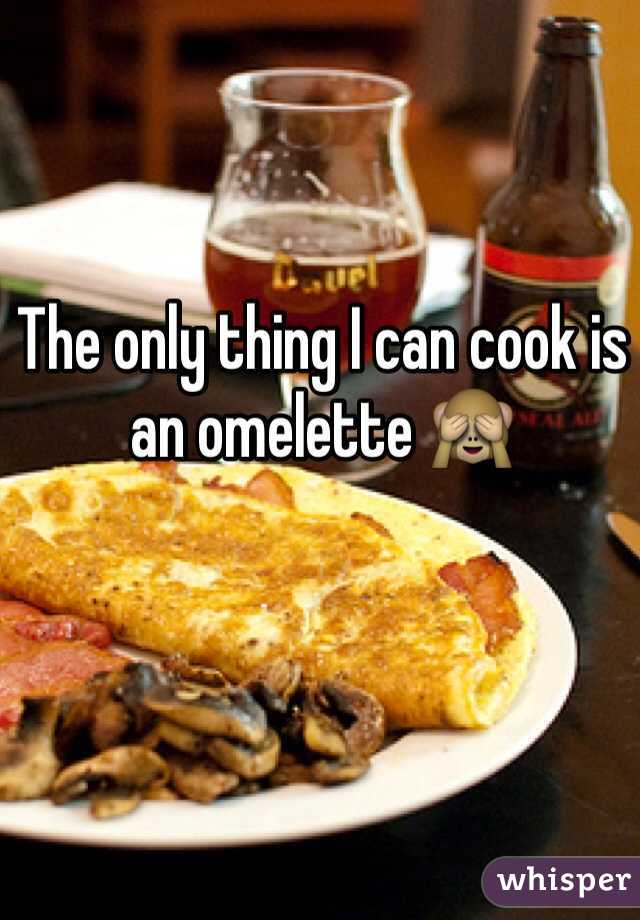 The only thing I can cook is an omelette 🙈