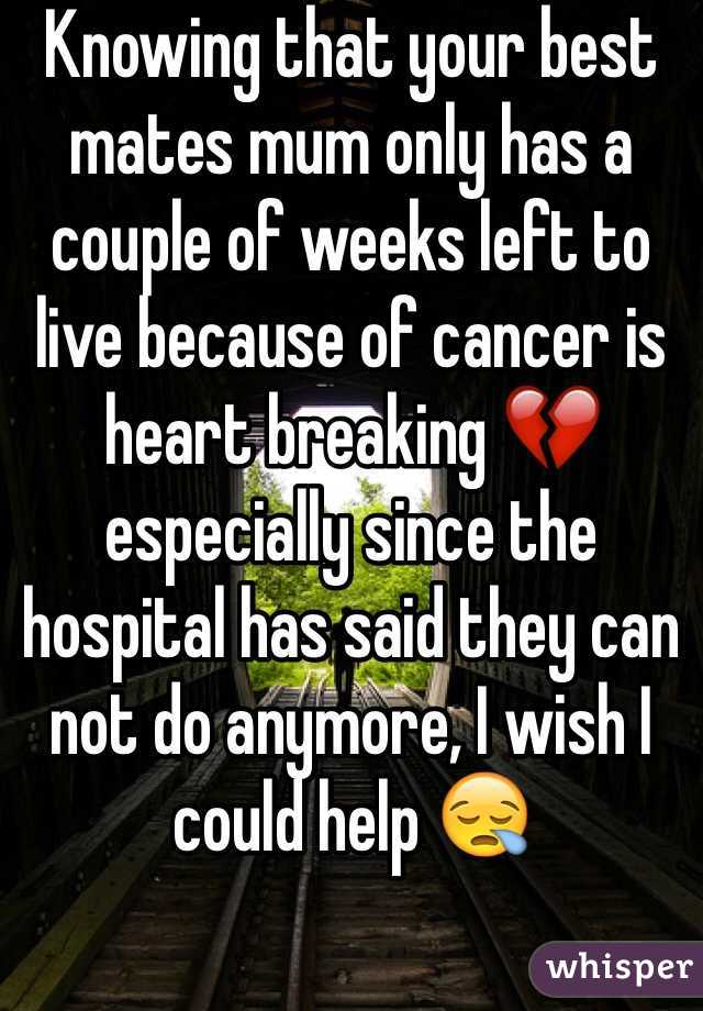 Knowing that your best mates mum only has a couple of weeks left to live because of cancer is heart breaking 💔 especially since the hospital has said they can not do anymore, I wish I could help 😪