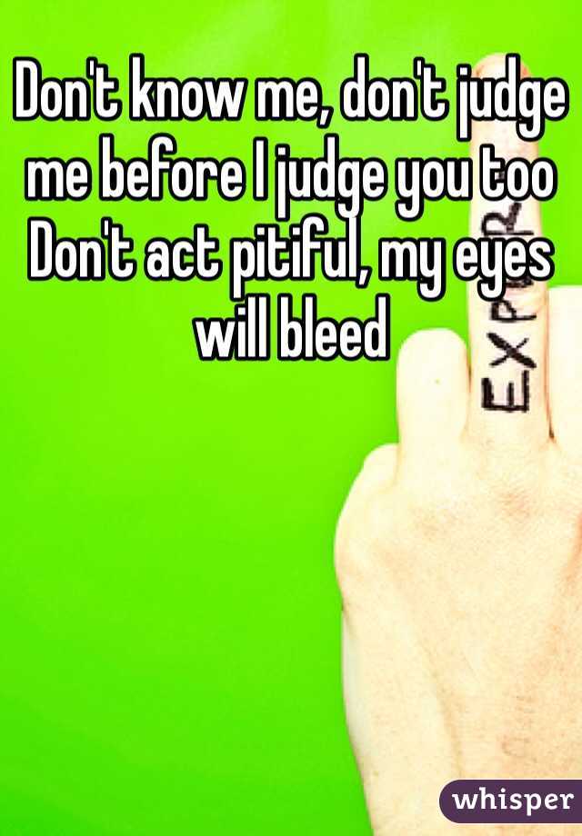 Don't know me, don't judge me before I judge you too
Don't act pitiful, my eyes will bleed