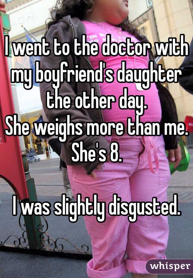 I went to the doctor with my boyfriend's daughter the other day.
She weighs more than me. 
She's 8.

I was slightly disgusted.