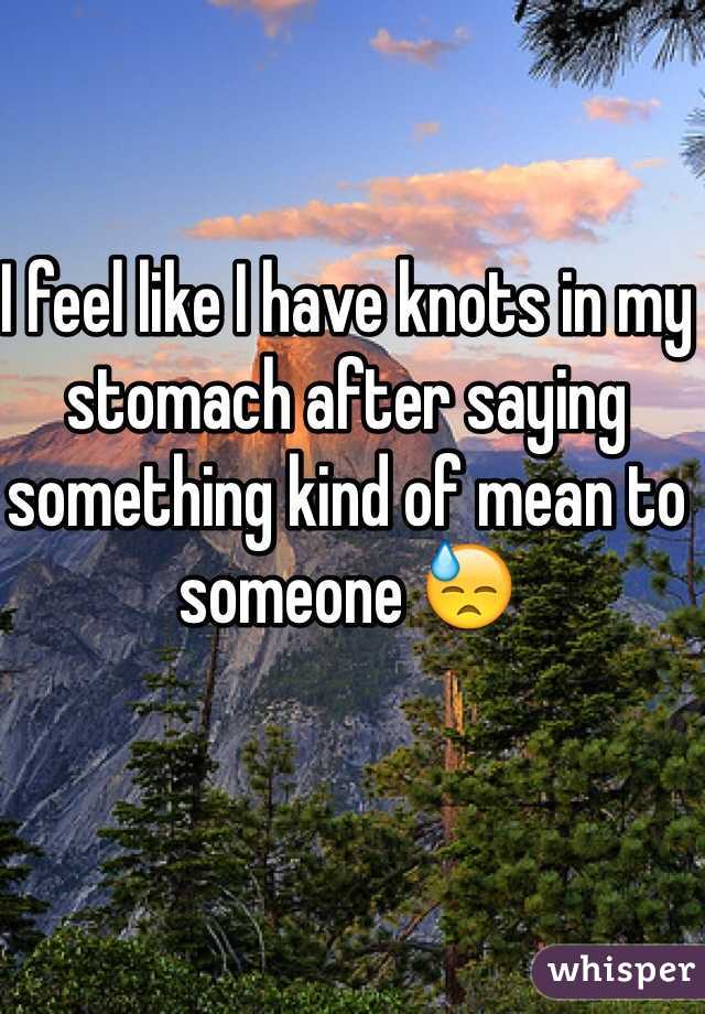 I feel like I have knots in my stomach after saying something kind of mean to someone 😓