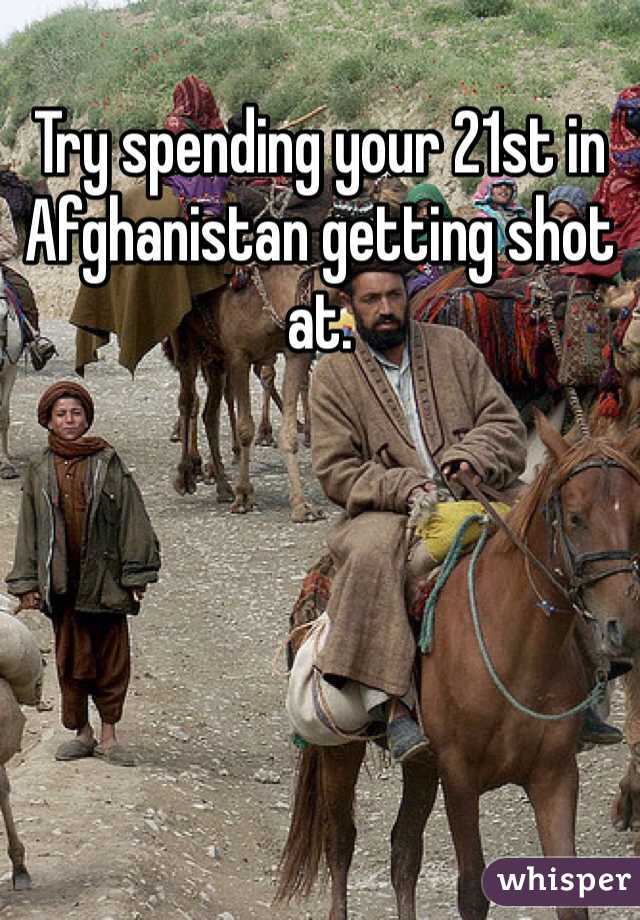 Try spending your 21st in Afghanistan getting shot at.