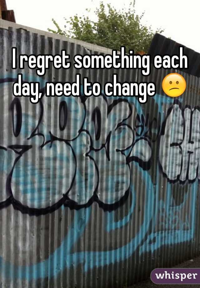 I regret something each day, need to change 😕