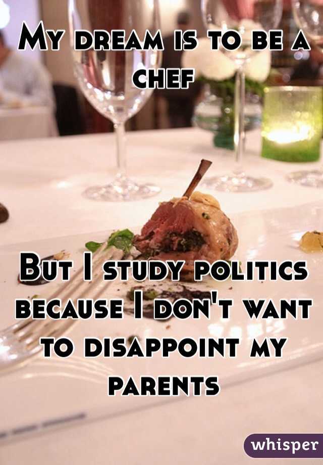 My dream is to be a chef




But I study politics because I don't want to disappoint my parents