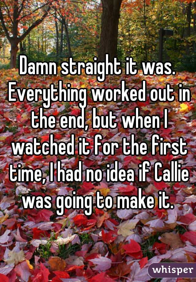 Damn straight it was. Everything worked out in the end, but when I watched it for the first time, I had no idea if Callie was going to make it. 