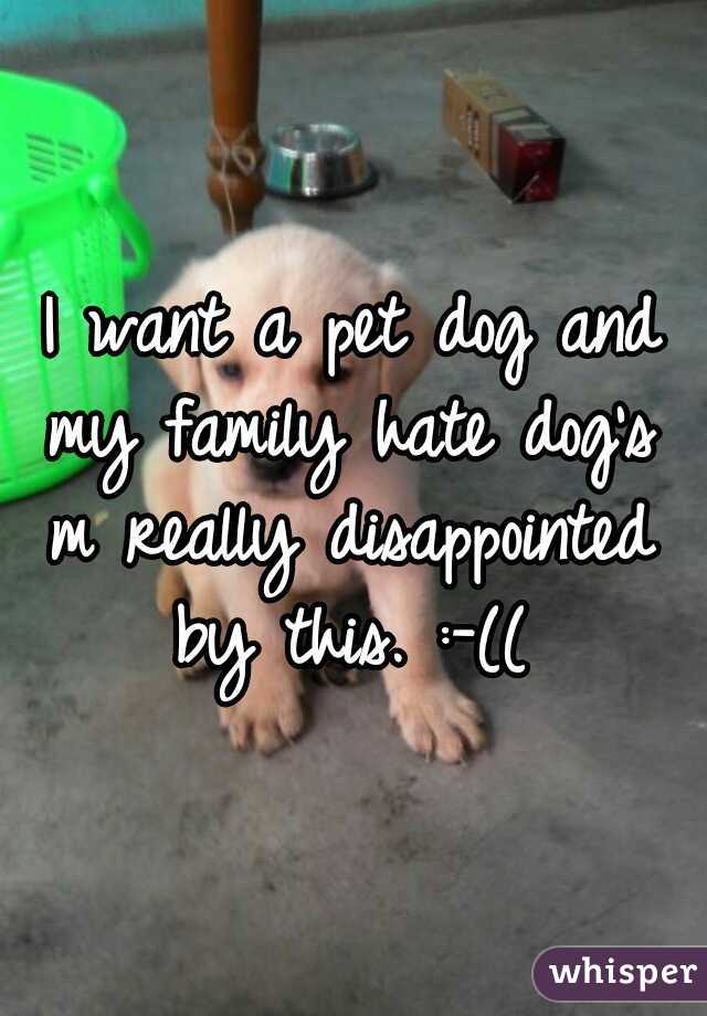 I want a pet dog and my family hate dog's  m really disappointed by this. :-((
