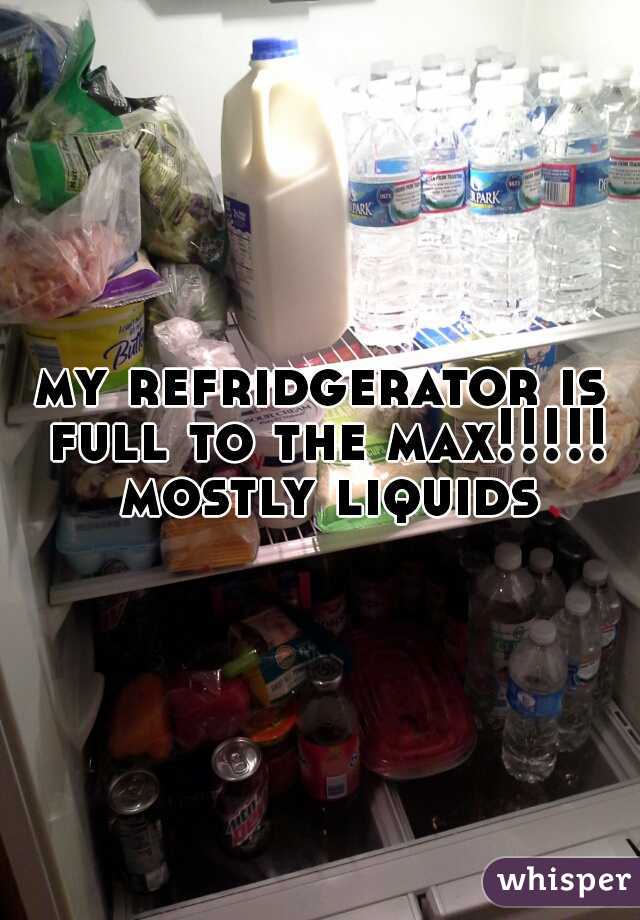 my refridgerator is full to the max!!!!! mostly liquids
