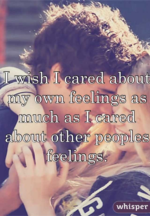 I wish I cared about my own feelings as much as I cared about other peoples feelings. 