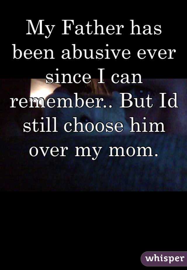 My Father has been abusive ever since I can remember.. But Id still choose him over my mom.