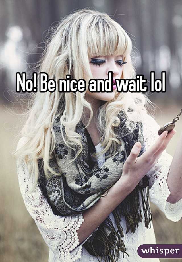 No! Be nice and wait lol 