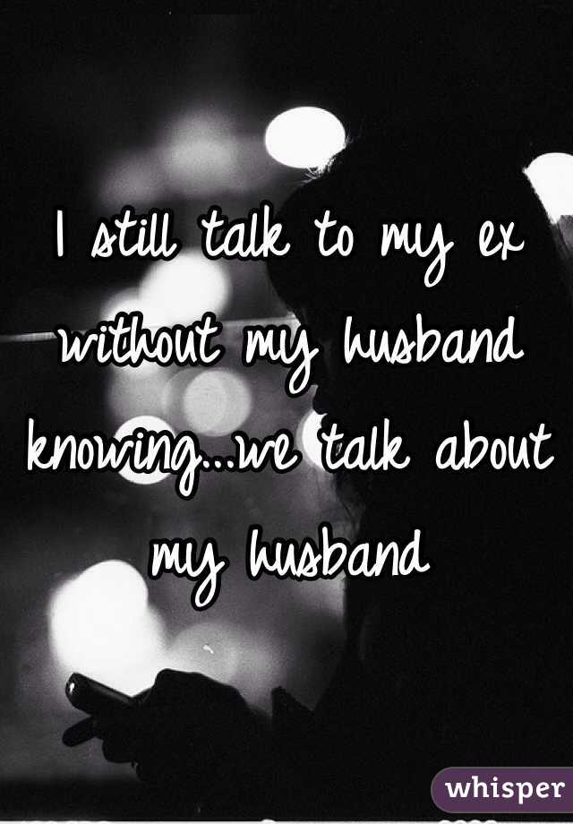 I still talk to my ex without my husband knowing...we talk about my husband 