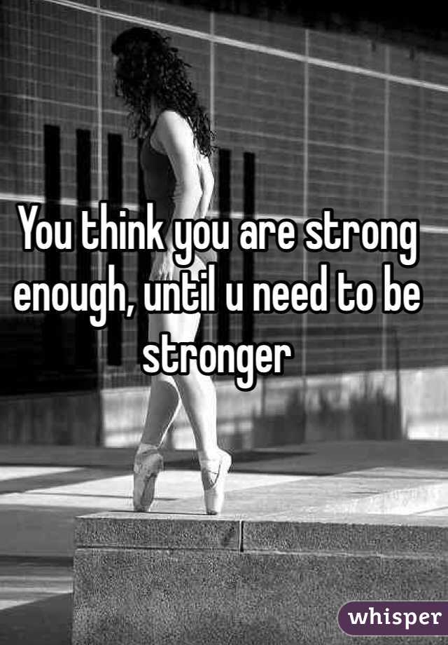 You think you are strong enough, until u need to be stronger