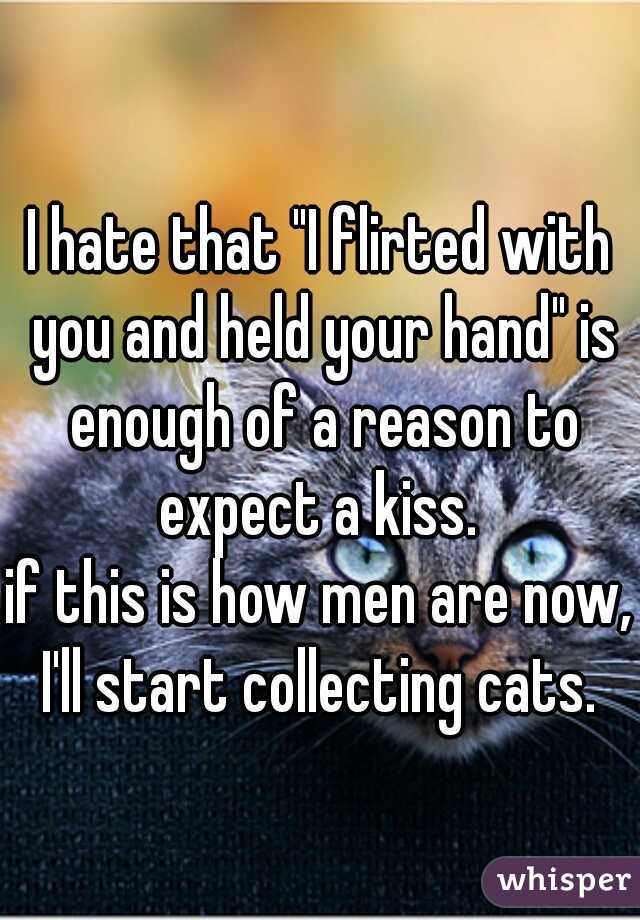 I hate that "I flirted with you and held your hand" is enough of a reason to expect a kiss. 



if this is how men are now, I'll start collecting cats. 
