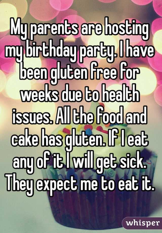 My parents are hosting my birthday party. I have been gluten free for weeks due to health issues. All the food and cake has gluten. If I eat any of it I will get sick. They expect me to eat it.