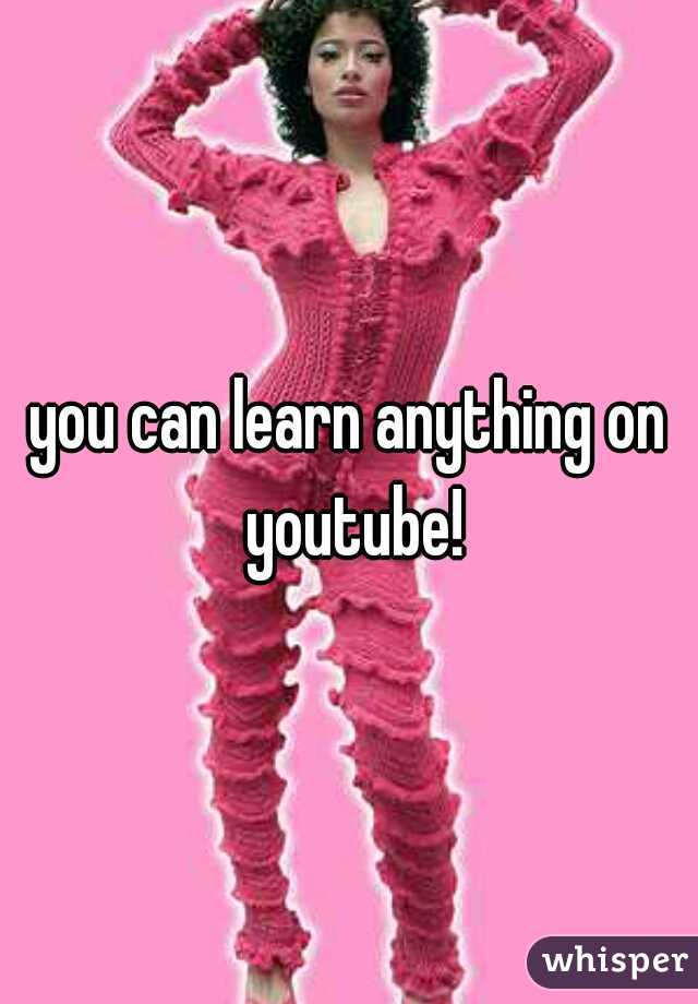 you can learn anything on youtube!