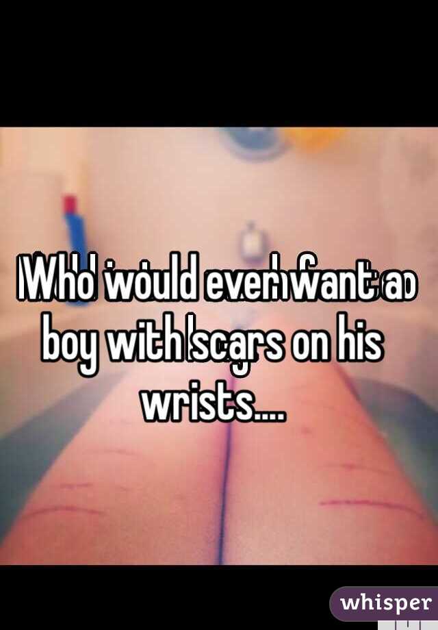 Who would ever want a boy with scars on his  wrists....

