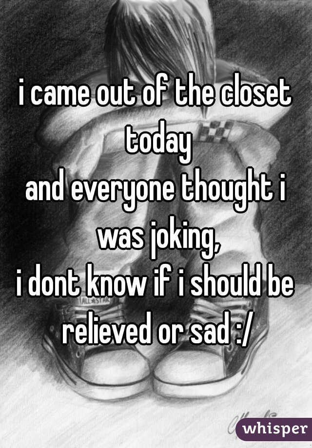 i came out of the closet today
and everyone thought i was joking,
i dont know if i should be relieved or sad :/