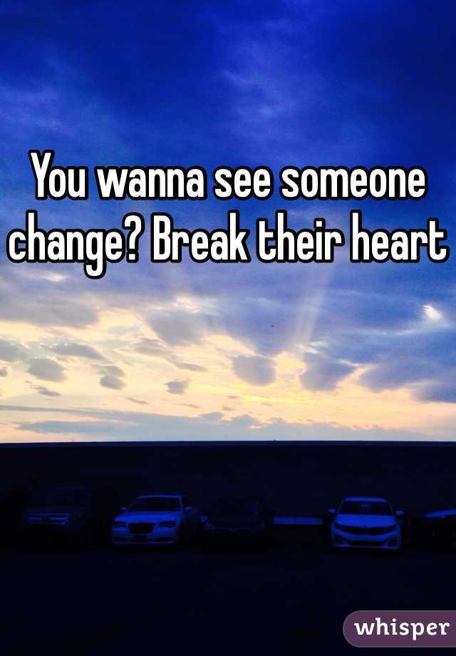 You wanna see someone change? Break their heart