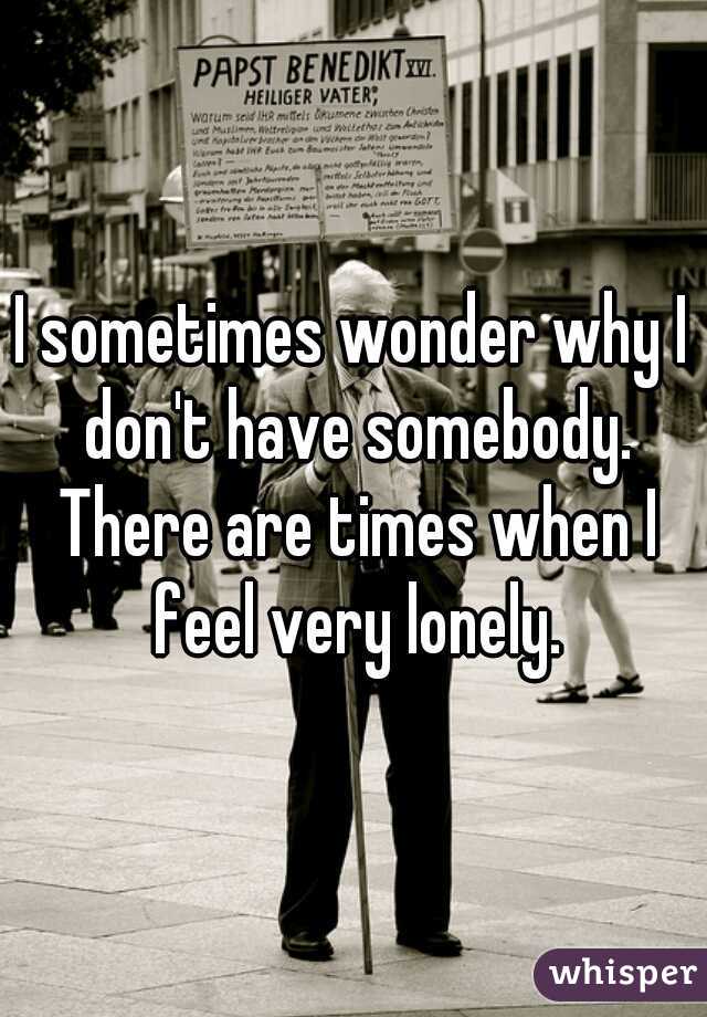 I sometimes wonder why I don't have somebody. There are times when I feel very lonely.
