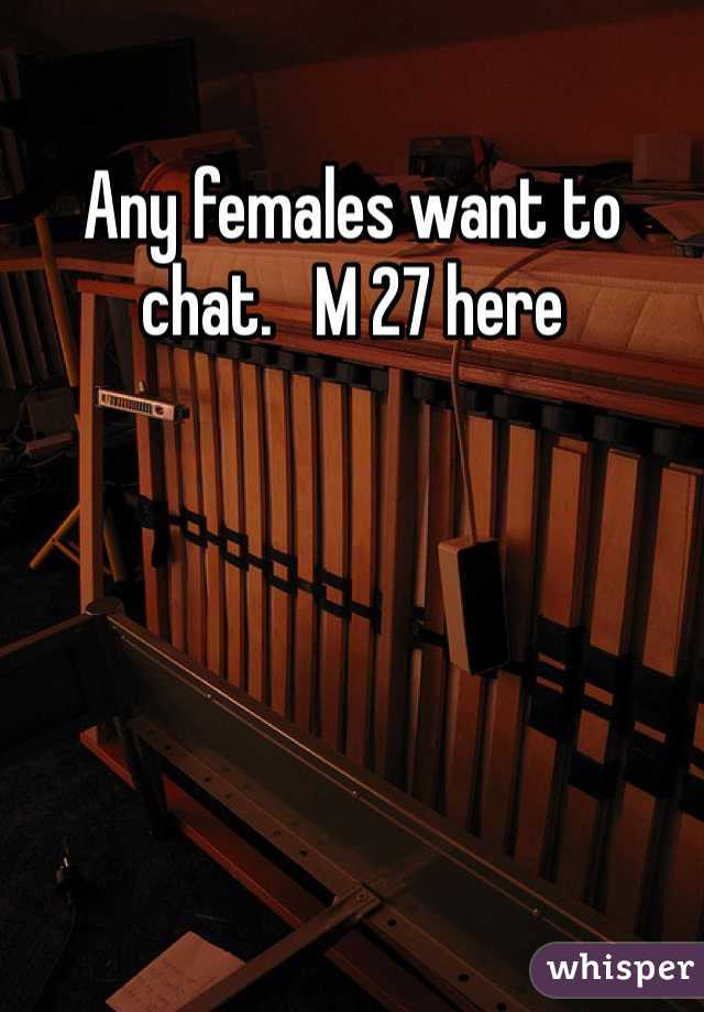Any females want to chat.   M 27 here 