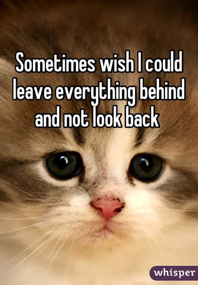 Sometimes wish I could leave everything behind and not look back 