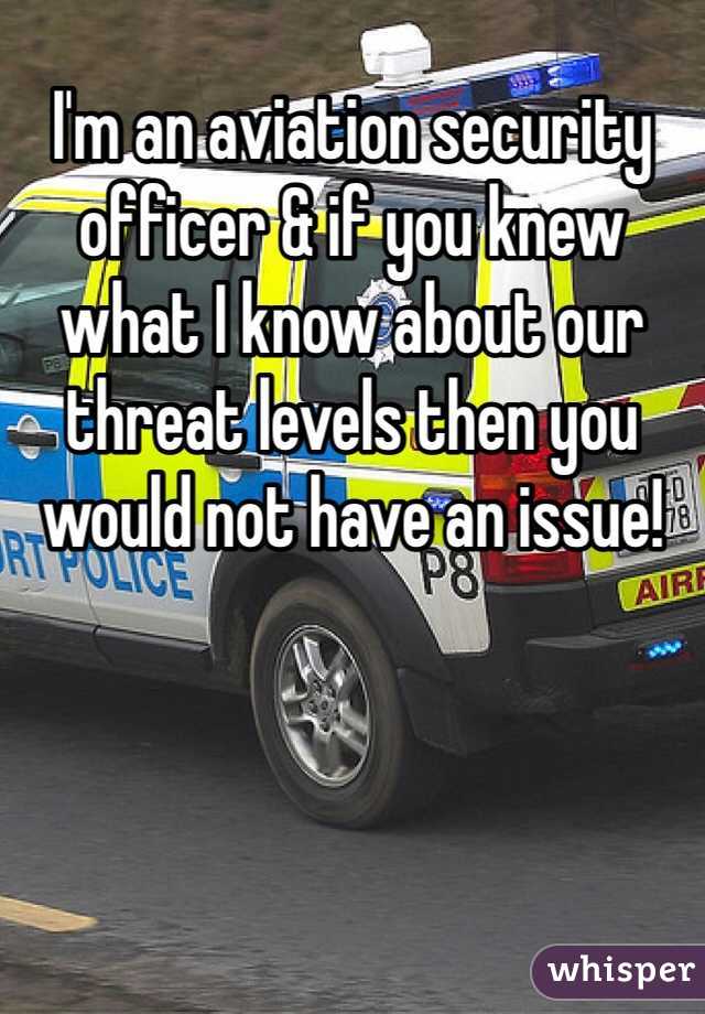 I'm an aviation security officer & if you knew what I know about our threat levels then you would not have an issue!