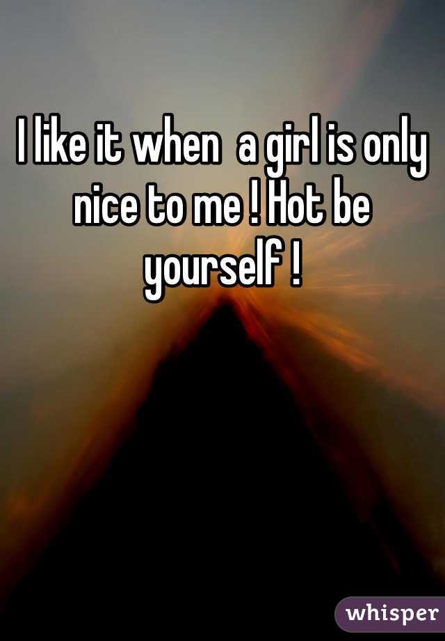 I like it when  a girl is only nice to me ! Hot be yourself !
