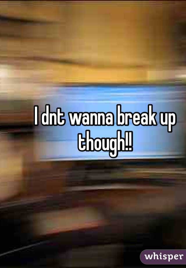I dnt wanna break up though!! 