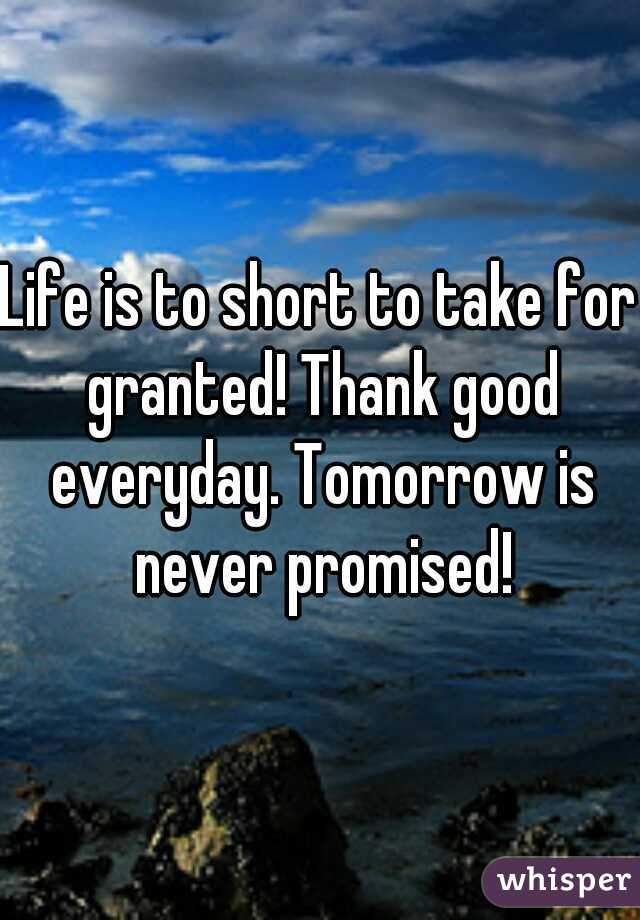 Life is to short to take for granted! Thank good everyday. Tomorrow is never promised!