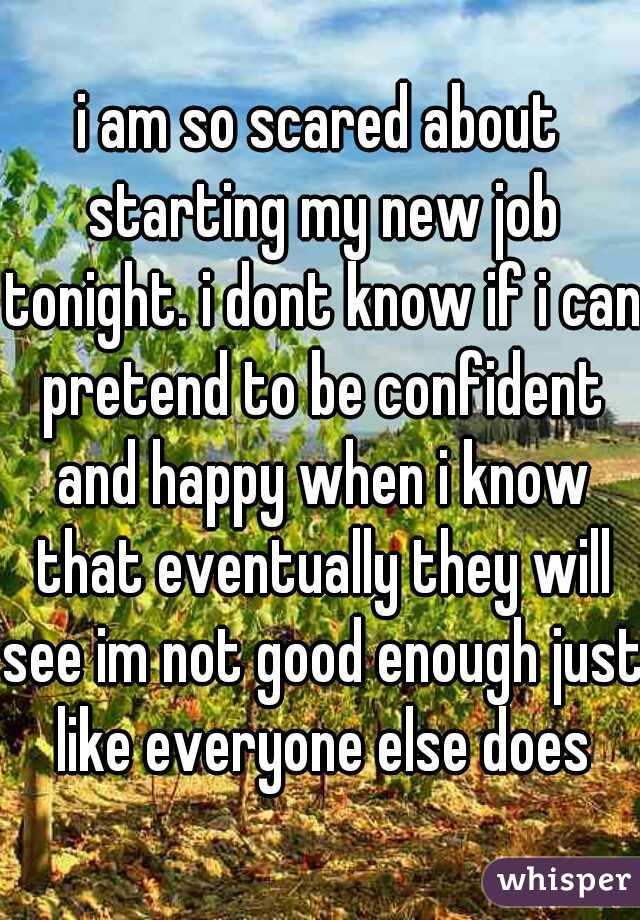 i am so scared about starting my new job tonight. i dont know if i can pretend to be confident and happy when i know that eventually they will see im not good enough just like everyone else does