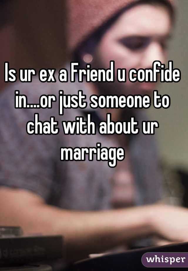 Is ur ex a Friend u confide in....or just someone to chat with about ur marriage