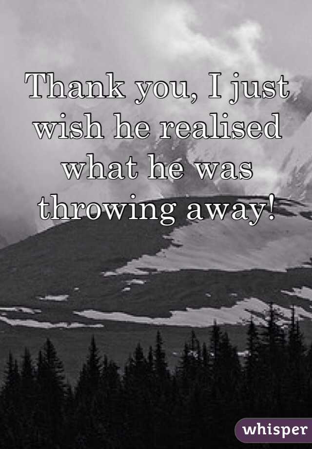 Thank you, I just wish he realised what he was throwing away!