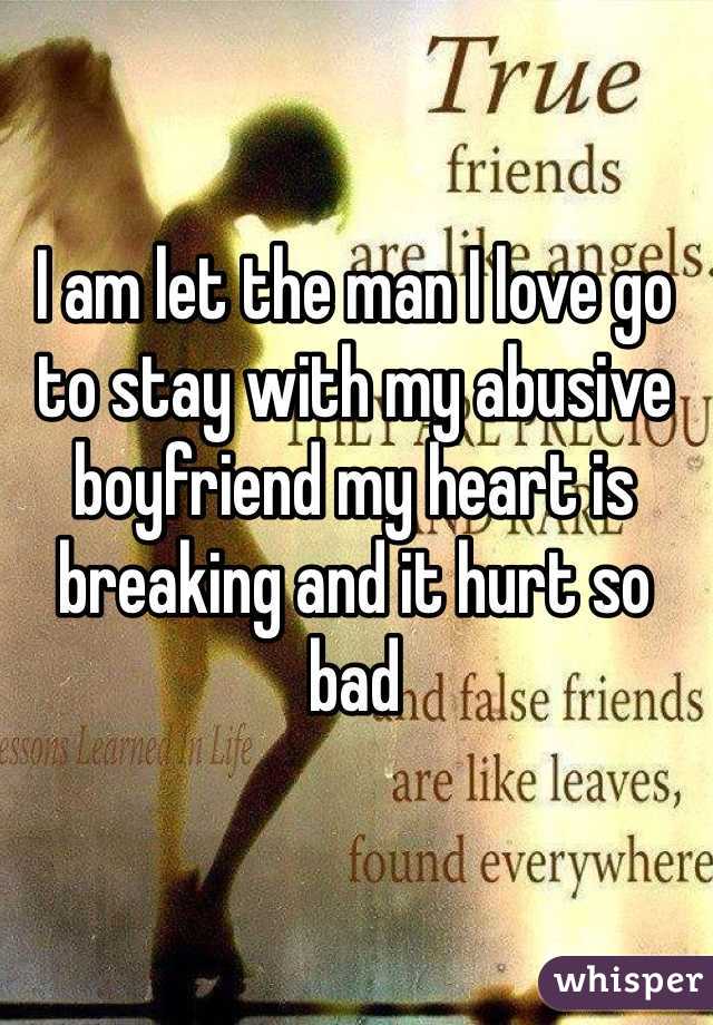 I am let the man I love go to stay with my abusive boyfriend my heart is breaking and it hurt so bad