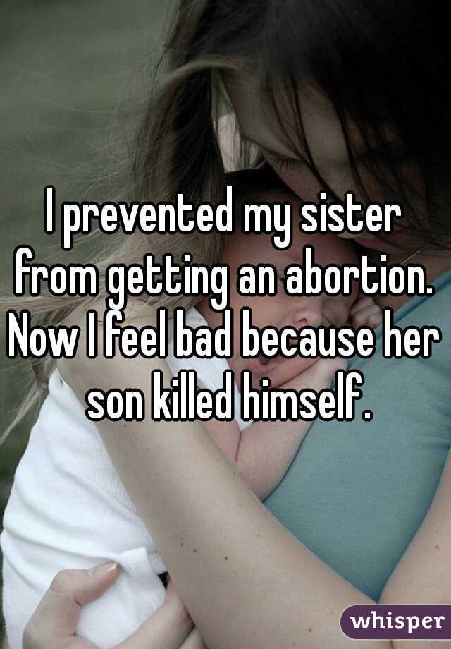 I prevented my sister from getting an abortion. 

Now I feel bad because her son killed himself.