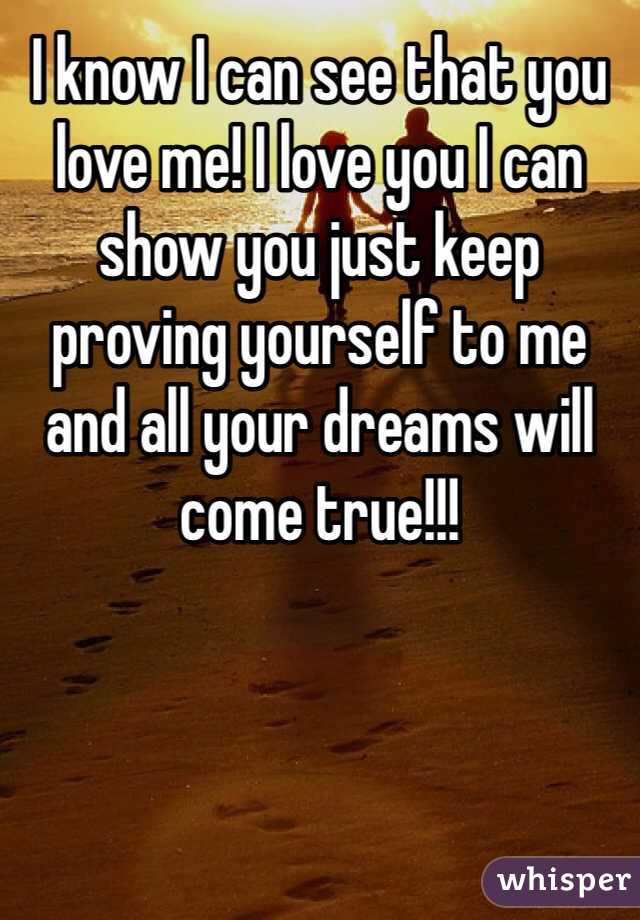 I know I can see that you love me! I love you I can show you just keep proving yourself to me and all your dreams will come true!!!