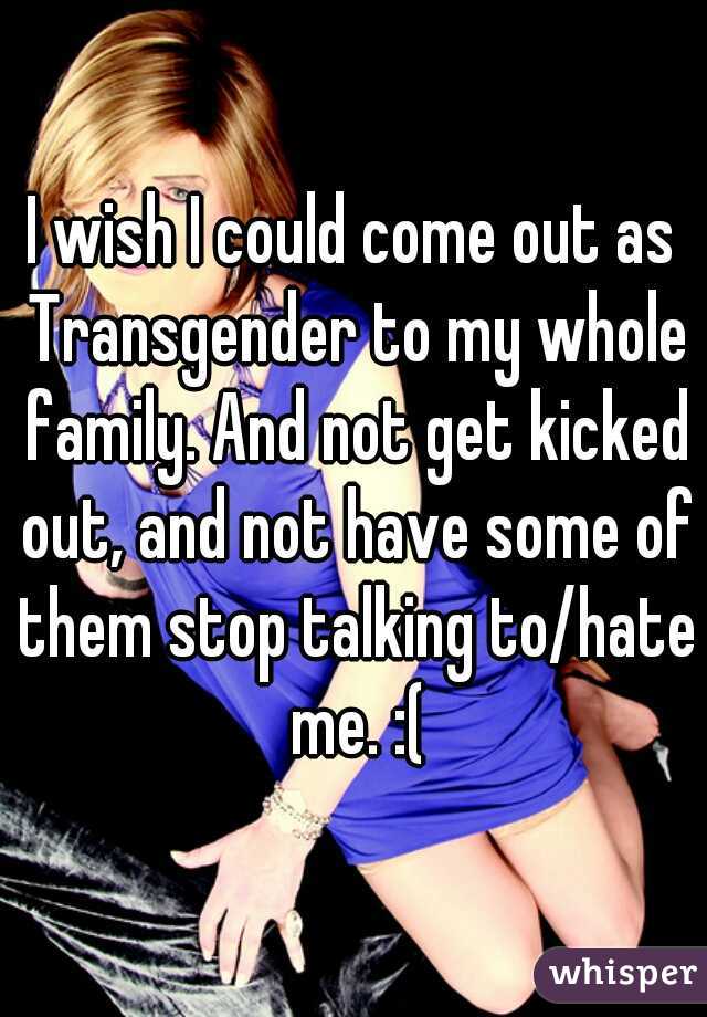 I wish I could come out as Transgender to my whole family. And not get kicked out, and not have some of them stop talking to/hate me. :(