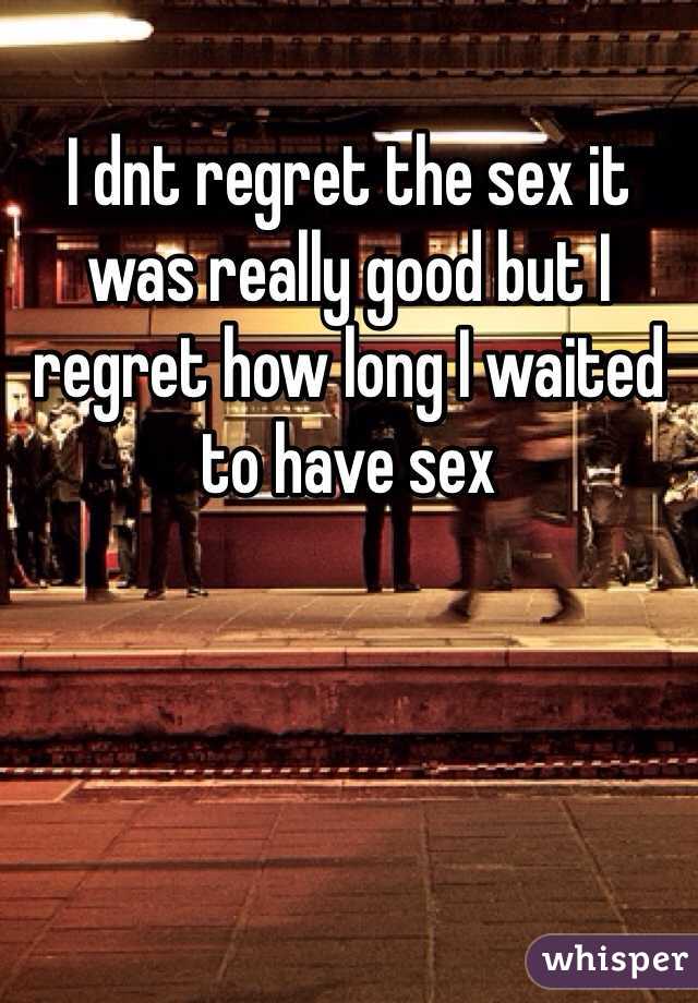 I dnt regret the sex it was really good but I regret how long I waited to have sex