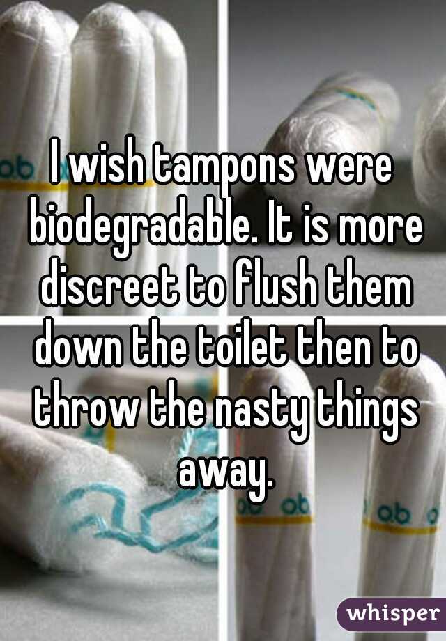 I wish tampons were biodegradable. It is more discreet to flush them down the toilet then to throw the nasty things away.