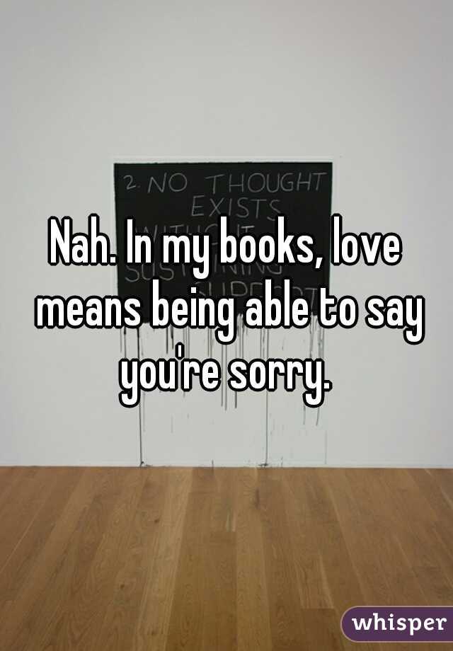 Nah. In my books, love means being able to say you're sorry. 