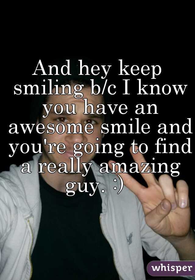 And hey keep smiling b/c I know you have an awesome smile and you're going to find a really amazing guy. :)  