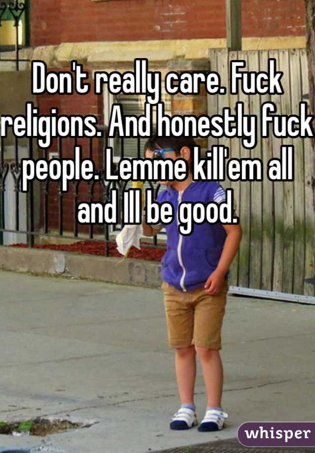 Don't really care. Fuck religions. And honestly fuck people. Lemme kill'em all and Ill be good. 