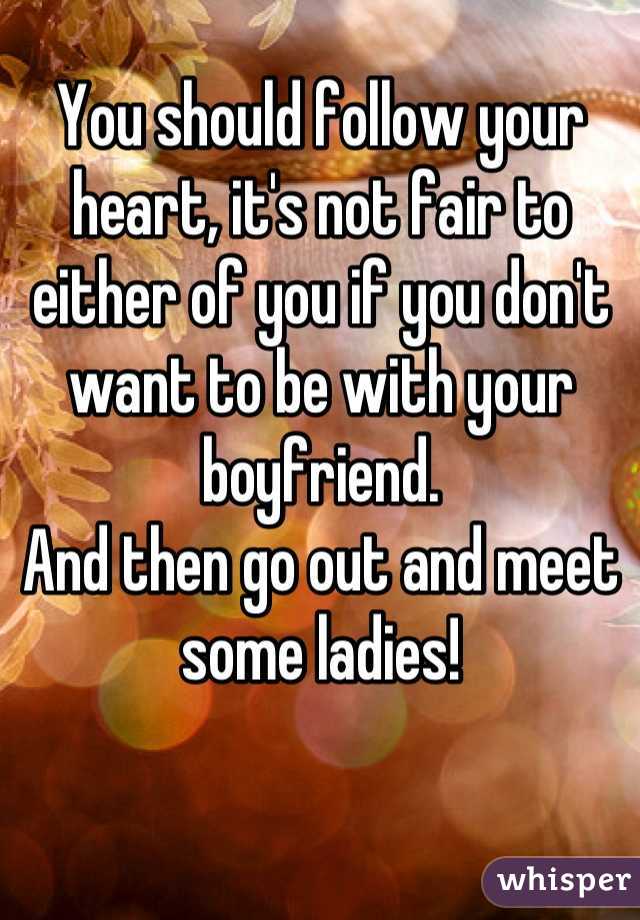You should follow your heart, it's not fair to either of you if you don't want to be with your boyfriend.
And then go out and meet some ladies!