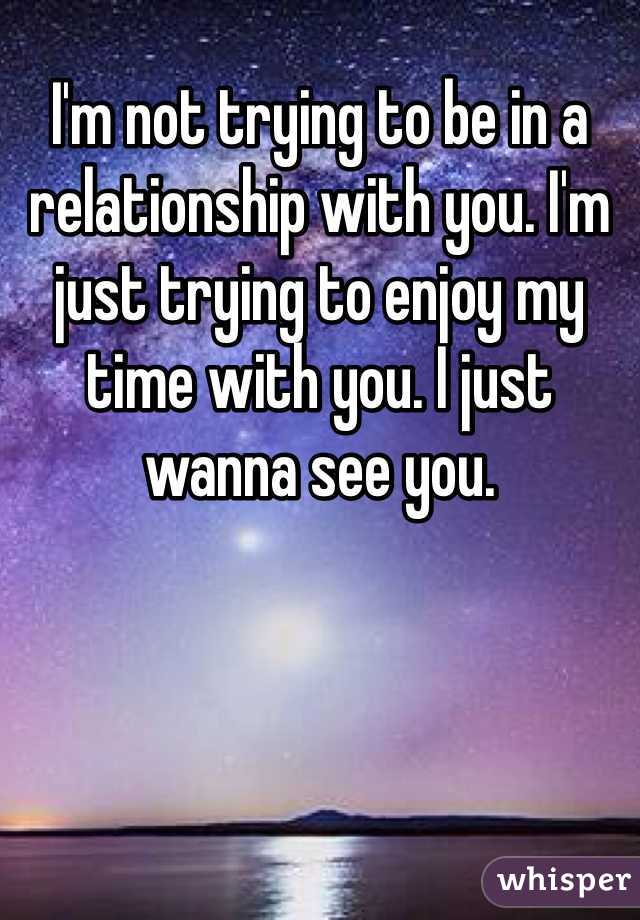 I'm not trying to be in a relationship with you. I'm just trying to enjoy my time with you. I just wanna see you. 